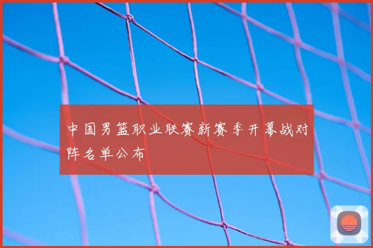中国男篮职业联赛新赛季开幕战对阵名单公布