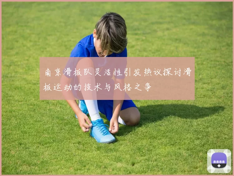 南京滑板队灵活性引发热议探讨滑板运动的技术与风格之争