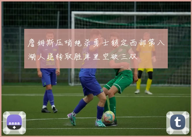 詹姆斯压哨绝杀勇士锁定西部第八湖人逆转取胜库里空砍三双
