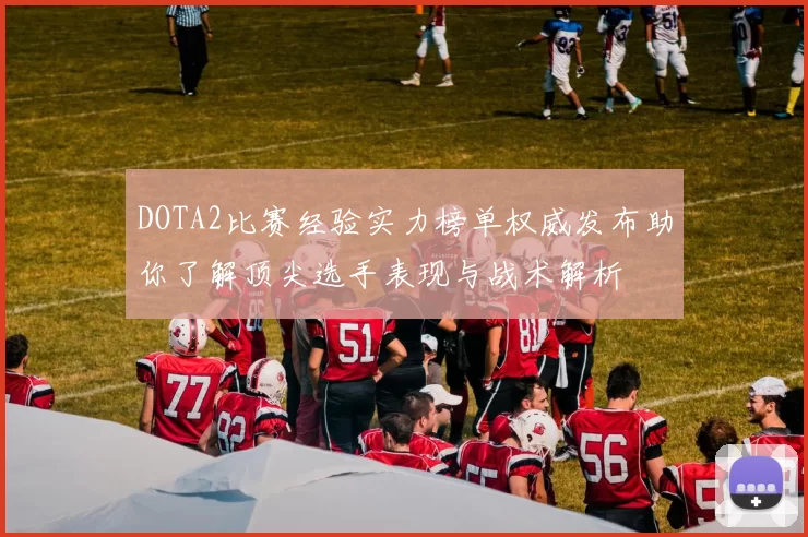 DOTA2比赛经验实力榜单权威发布助你了解顶尖选手表现与战术解析