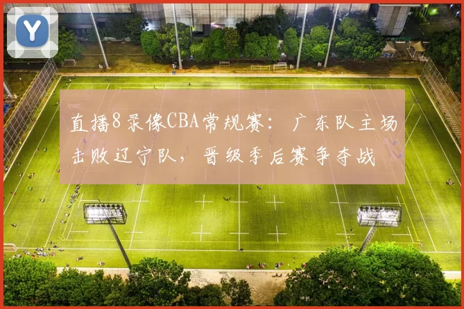 直播8录像CBA常规赛：广东队主场击败辽宁队，晋级季后赛争夺战