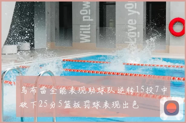 乌布雷全能表现助球队逆转15投7中砍下25分5篮板罚球表现出色