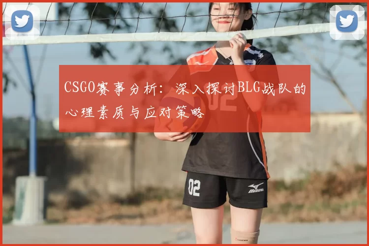 CSGO赛事分析：深入探讨BLG战队的心理素质与应对策略
