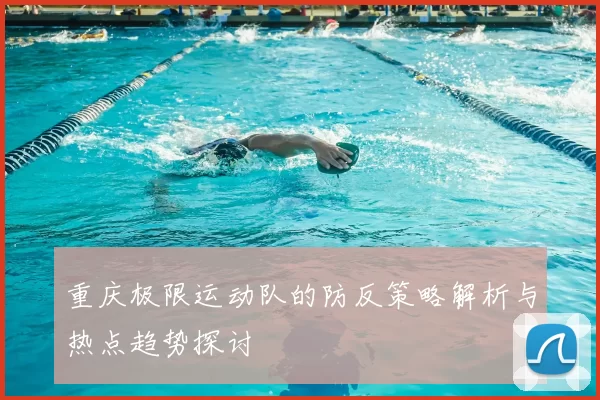 重庆极限运动队的防反策略解析与热点趋势探讨