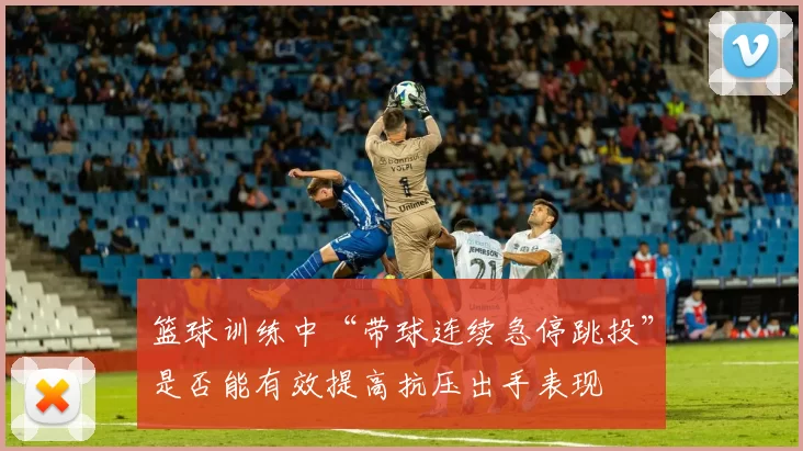 篮球训练中“带球连续急停跳投”是否能有效提高抗压出手表现