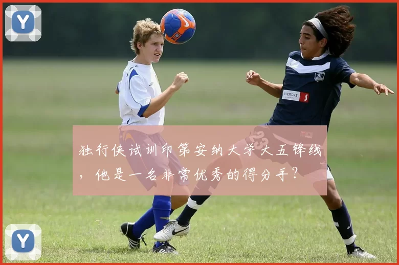 独行侠试训印第安纳大学大五锋线，他是一名非常优秀的得分手？