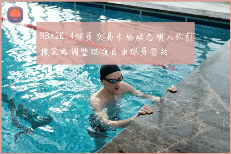 NBA2K14球员交易市场动态湖人队引援策略调整瞄准自由球员签约