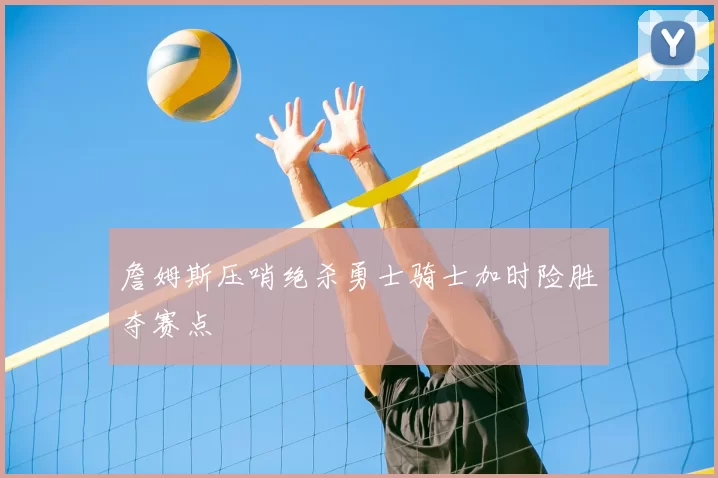 詹姆斯压哨绝杀勇士骑士加时险胜夺赛点