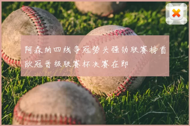 阿森纳四线争冠势头强劲联赛榜首欧冠晋级联赛杯决赛在即