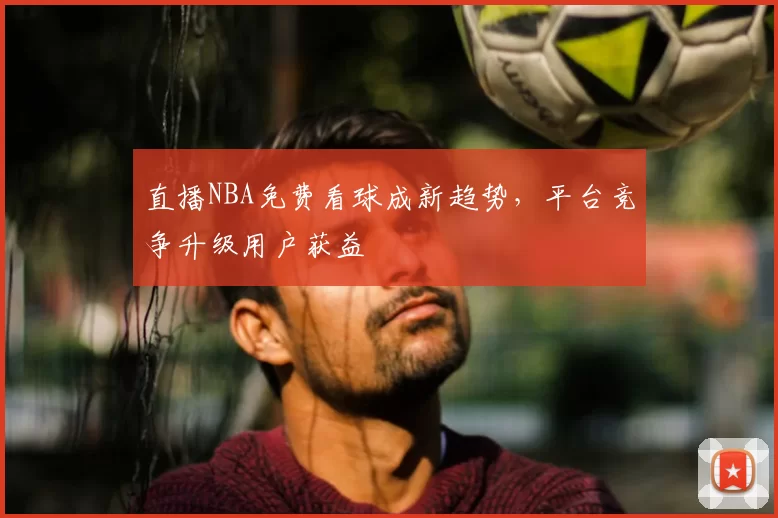 直播NBA免费看球成新趋势，平台竞争升级用户获益