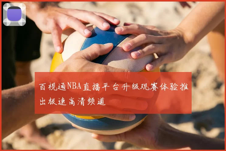 百视通NBA直播平台升级观赛体验推出极速高清频道