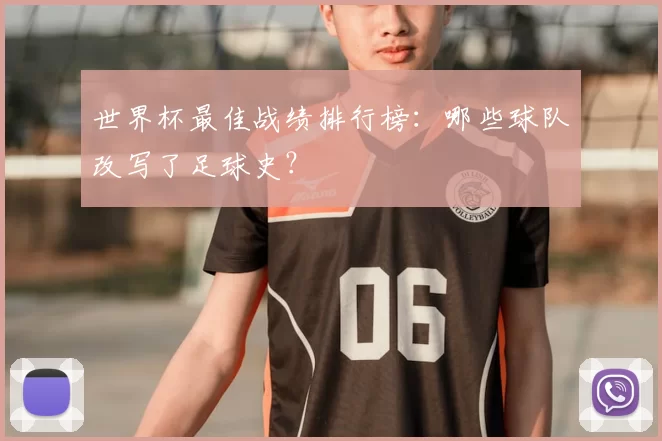 世界杯最佳战绩排行榜:哪些球队改写了足球史?