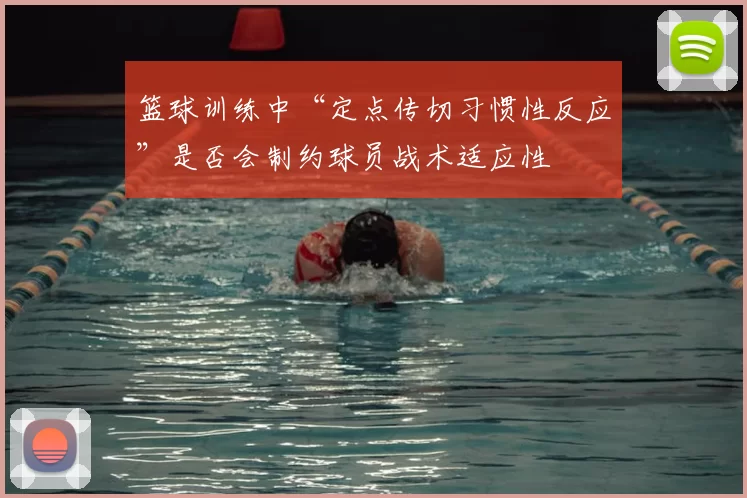 篮球训练中“定点传切习惯性反应”是否会制约球员战术适应性
