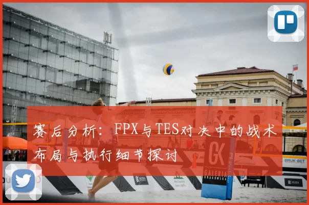 赛后分析：FPX与TES对决中的战术布局与执行细节探讨