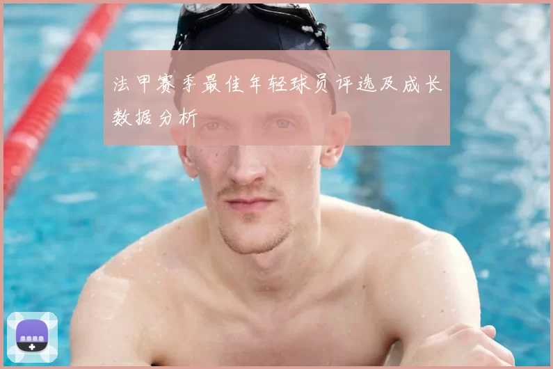 法甲赛季最佳年轻球员评选及成长数据分析