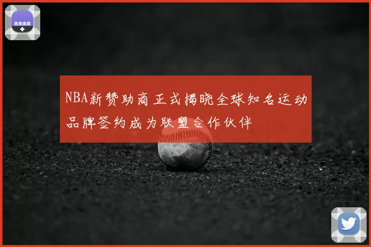 NBA新赞助商正式揭晓全球知名运动品牌签约成为联盟合作伙伴