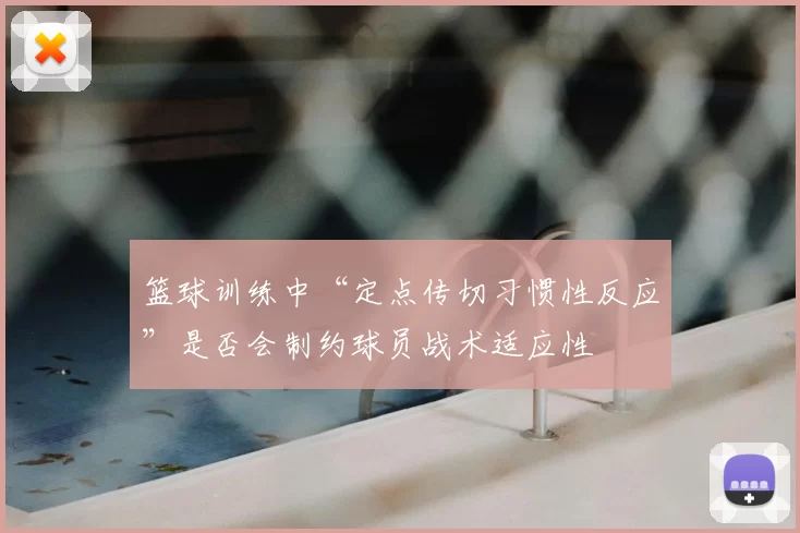 篮球训练中“定点传切习惯性反应”是否会制约球员战术适应性