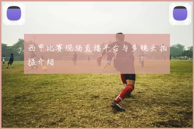 西甲比赛现场直播平台与多镜头拍摄介绍