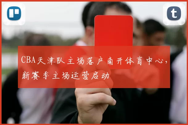 CBA天津队主场落户南开体育中心，新赛季主场运营启动