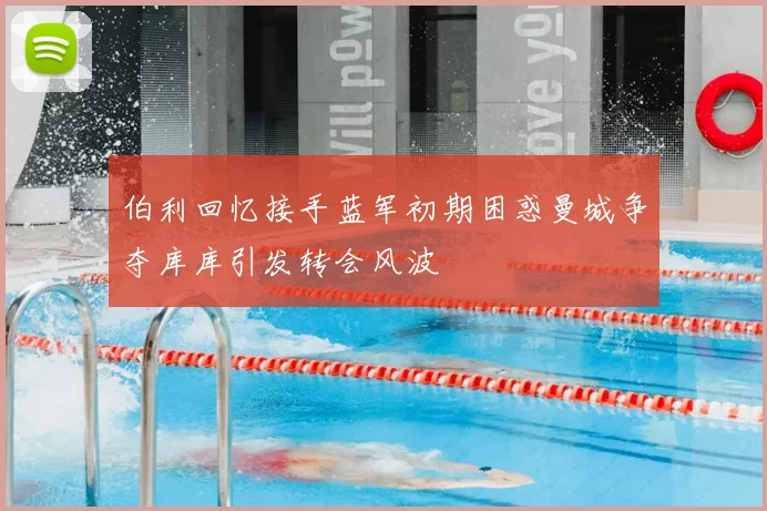 伯利回忆接手蓝军初期困惑曼城争夺库库引发转会风波
