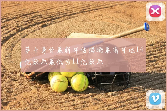 萨卡身价最新评估揭晓最高可达14亿欧元最低为11亿欧元