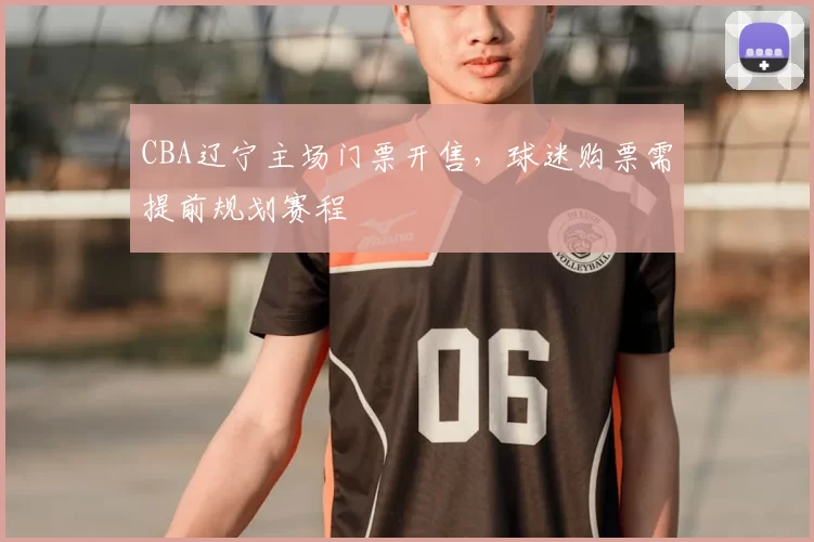 CBA辽宁主场门票开售，球迷购票需提前规划赛程