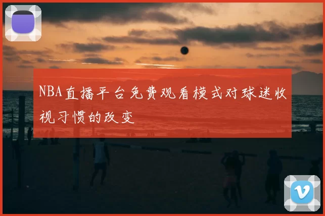 NBA直播平台免费观看模式对球迷收视习惯的改变
