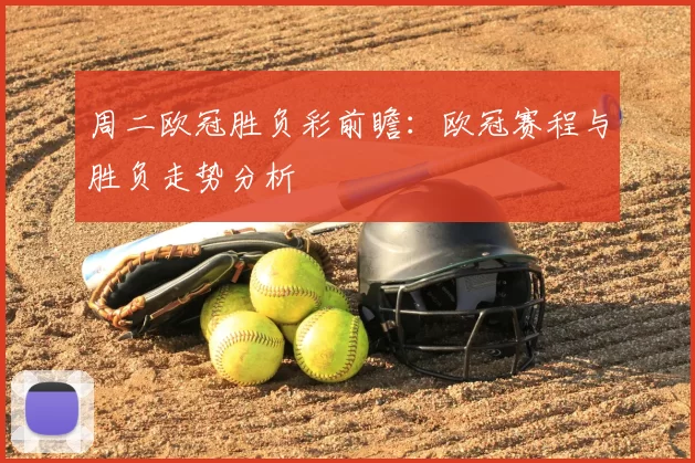 周二欧冠胜负彩前瞻:欧冠赛程与胜负走势分析