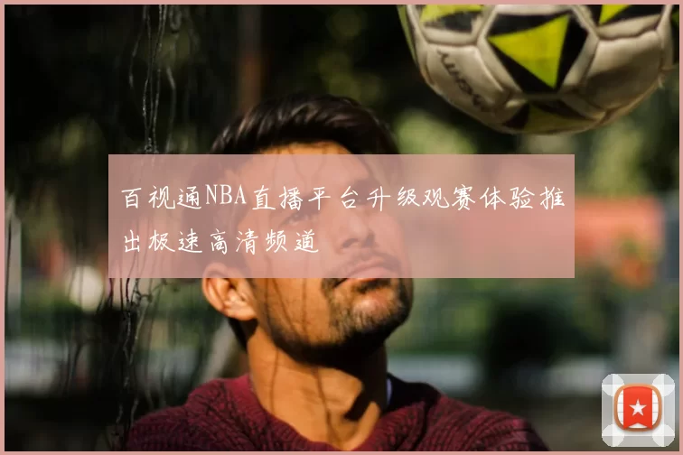 百视通NBA直播平台升级观赛体验推出极速高清频道