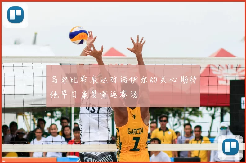 乌尔比希表达对诺伊尔的关心期待他早日康复重返赛场