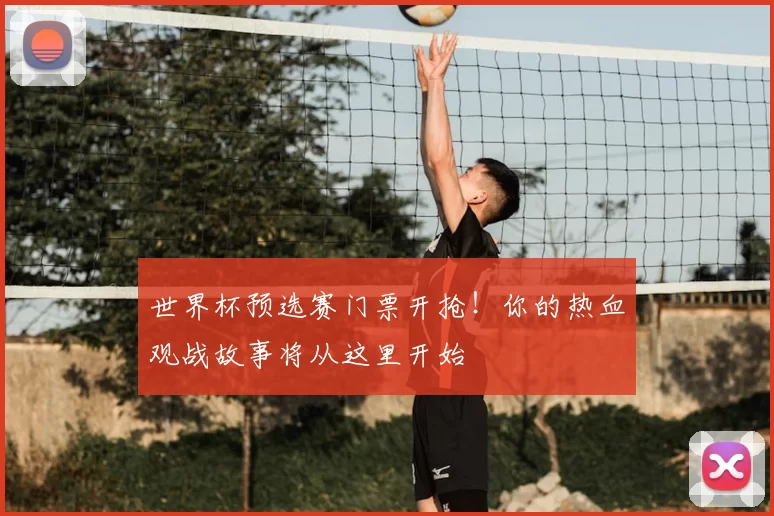 世界杯预选赛门票开抢!你的热血观战故事将从这里开始