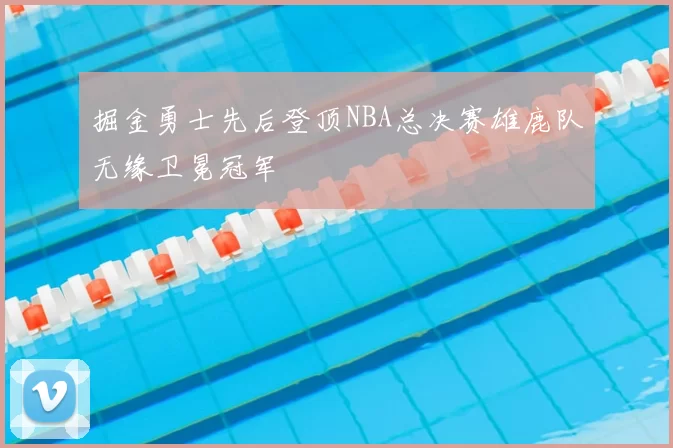 掘金勇士先后登顶NBA总决赛雄鹿队无缘卫冕冠军