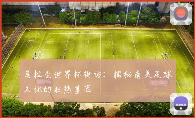 乌拉圭世界杯街访：揭秘南美足球文化的狂热基因