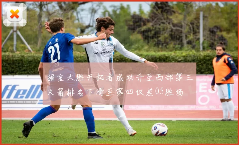 掘金大胜开拓者成功升至西部第三火箭排名下滑至第四仅差05胜场