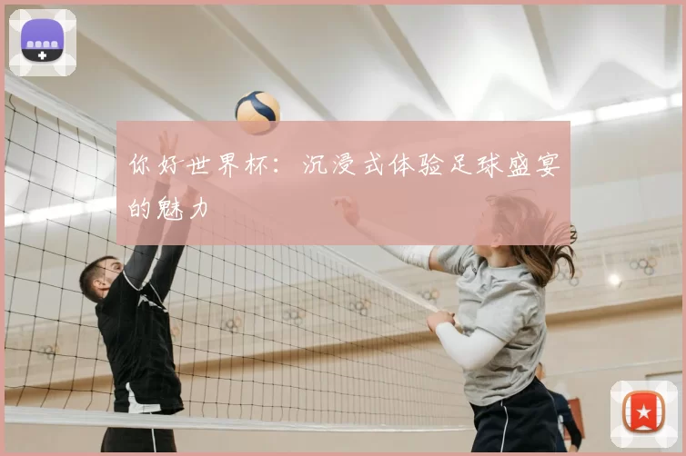 你好世界杯:沉浸式体验足球盛宴的魅力