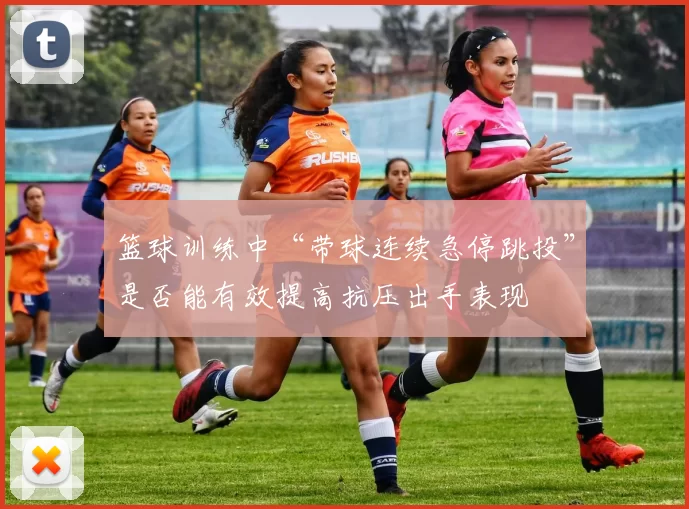 篮球训练中“带球连续急停跳投”是否能有效提高抗压出手表现