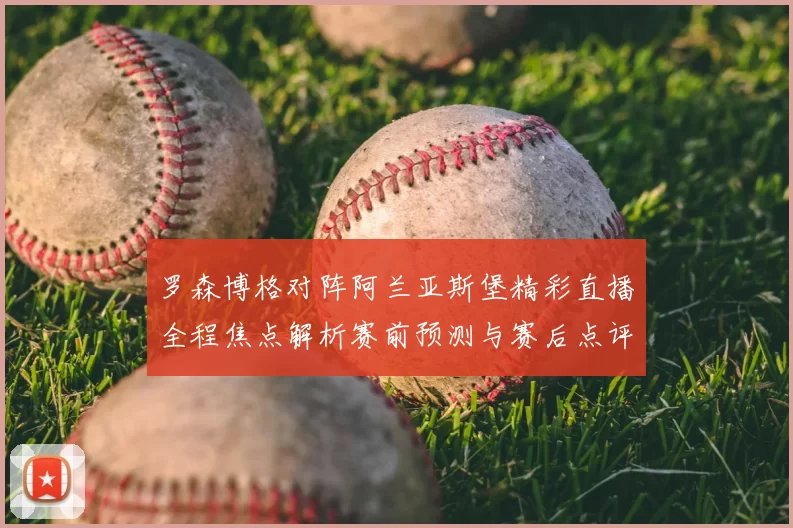 罗森博格对阵阿兰亚斯堡精彩直播全程焦点解析赛前预测与赛后点评