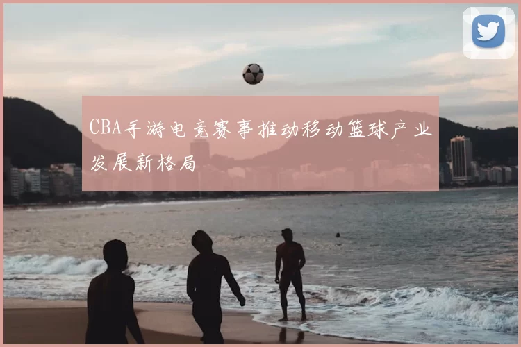 CBA手游电竞赛事推动移动篮球产业发展新格局