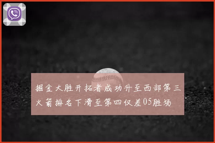 掘金大胜开拓者成功升至西部第三火箭排名下滑至第四仅差05胜场