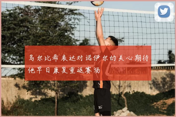 乌尔比希表达对诺伊尔的关心期待他早日康复重返赛场