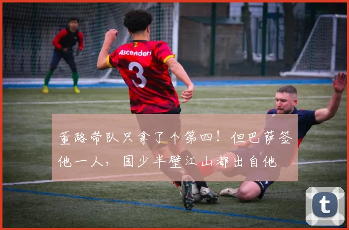 董路带队只拿了个第四！但巴萨签他一人，国少半壁江山都出自他