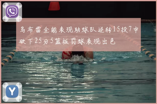 乌布雷全能表现助球队逆转15投7中砍下25分5篮板罚球表现出色