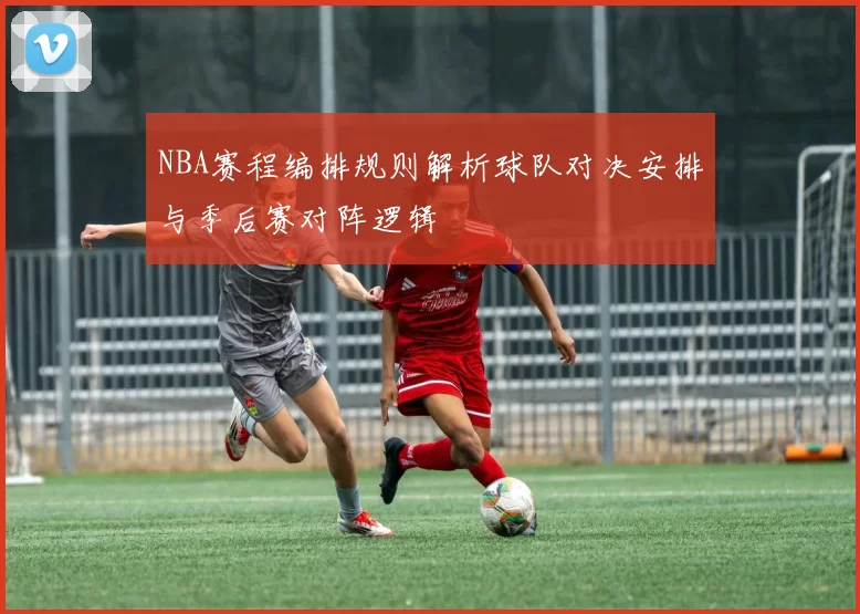 NBA赛程编排规则解析球队对决安排与季后赛对阵逻辑