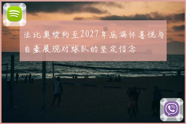 法比奥续约至2027年底满怀喜悦与自豪展现对球队的坚定信念