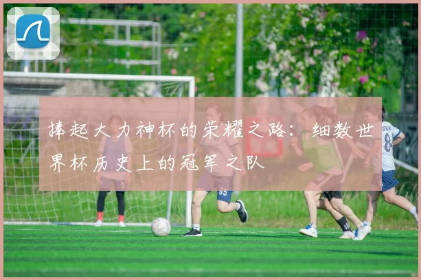 捧起大力神杯的荣耀之路：细数世界杯历史上的冠军之队