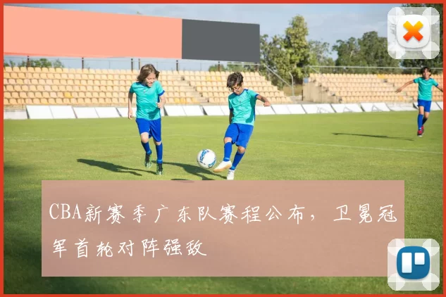 CBA新赛季广东队赛程公布,卫冕冠军首轮对阵强敌