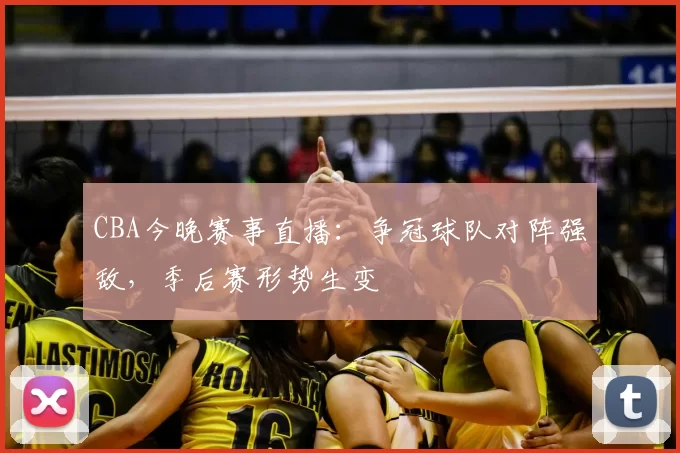 CBA今晚赛事直播：争冠球队对阵强敌，季后赛形势生变