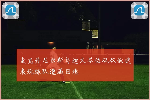 麦克丹尼尔斯与迪文岑佐双双低迷表现球队遭遇困境