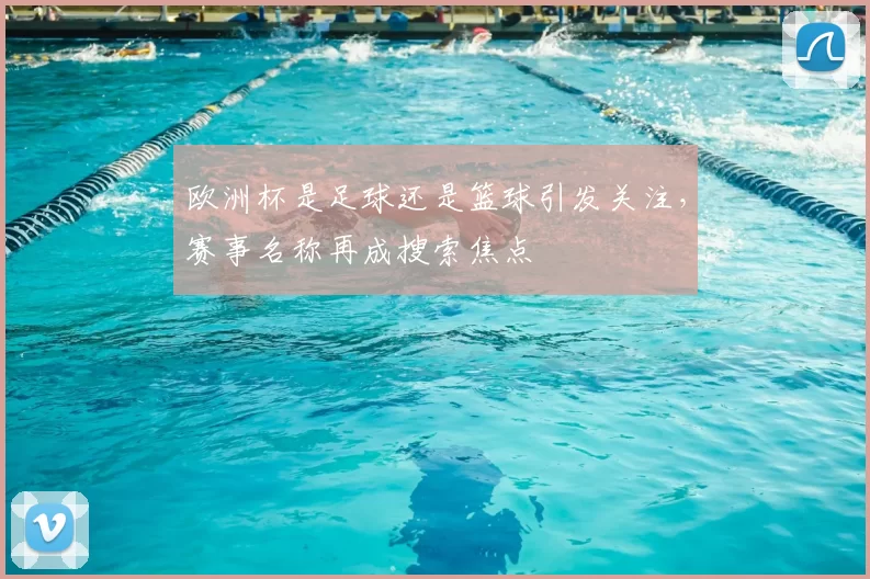 欧洲杯是足球还是篮球引发关注，赛事名称再成搜索焦点