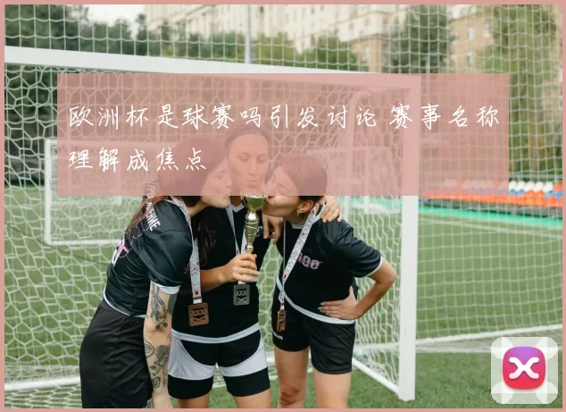 欧洲杯是球赛吗引发讨论 赛事名称理解成焦点